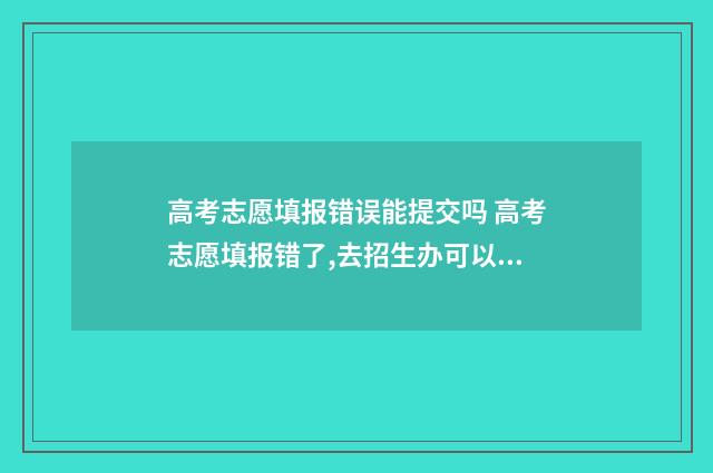 高考志愿填报错误能提交吗 高考志愿填报错了,去招生办可以修改吗