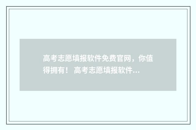 高考志愿填报软件免费官网，你值得拥有！ 高考志愿填报软件可靠吗