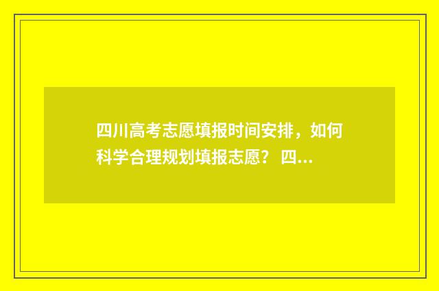 四川高考志愿填报时间安排，如何科学合理规划填报志愿？ 四川高考志愿填报指南手册