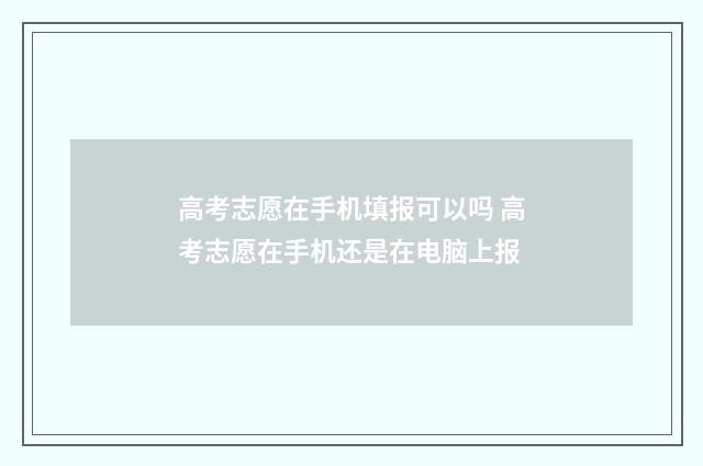 高考志愿在手机填报可以吗 高考志愿在手机还是在电脑上报