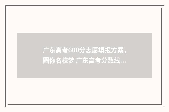 广东高考600分志愿填报方案，圆你名校梦 广东高考分数线600分