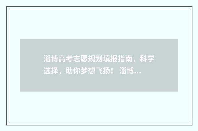 淄博高考志愿规划填报指南，科学选择，助你梦想飞扬！ 淄博高考报志愿咨询中心