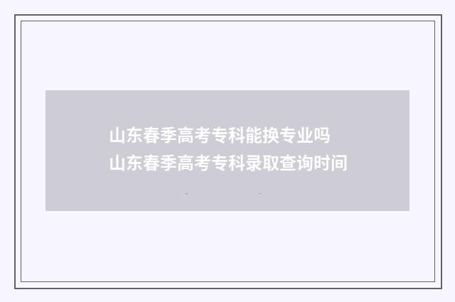 山东春季高考专科能换专业吗 山东春季高考专科录取查询时间