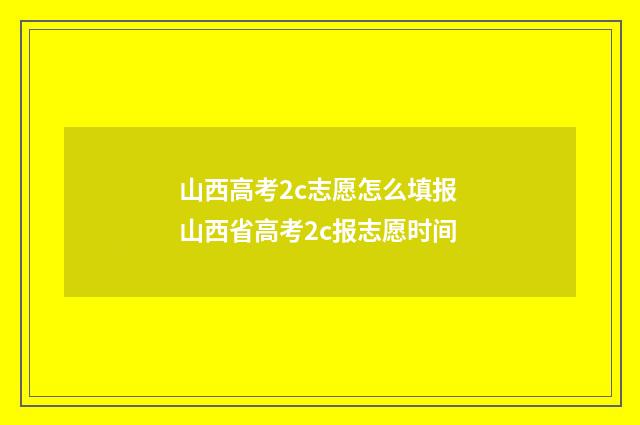 山西高考2c志愿怎么填报 山西省高考2c报志愿时间