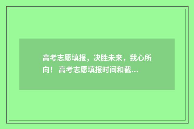 高考志愿填报，决胜未来，我心所向！ 高考志愿填报时间和截止时间