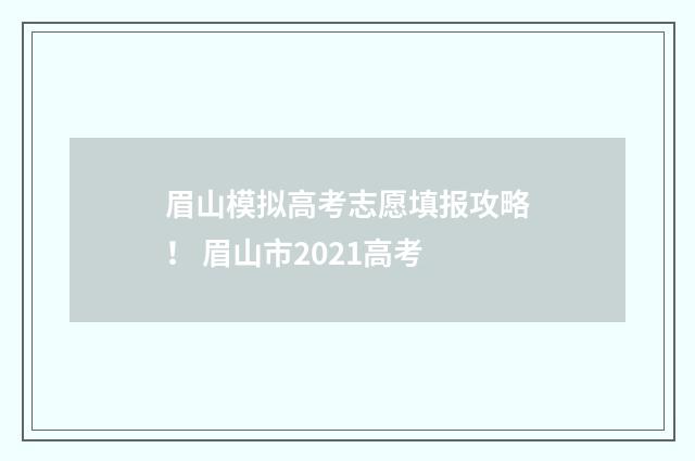 眉山模拟高考志愿填报攻略！ 眉山市2021高考
