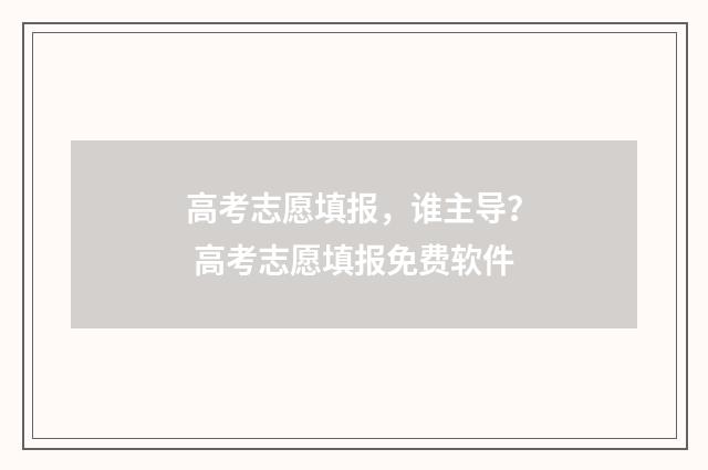 高考志愿填报，谁主导？ 高考志愿填报免费软件