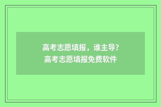 高考志愿填报，谁主导？ 高考志愿填报免费软件