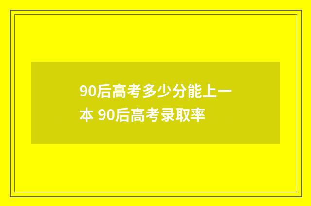 90后高考多少分能上一本 90后高考录取率