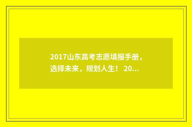 2017山东高考志愿填报手册，选择未来，规划人生！ 2017山东高考志愿填报