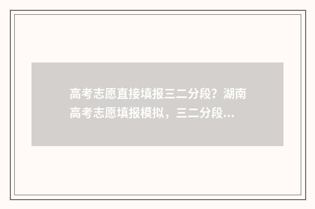 高考志愿直接填报三二分段？湖南高考志愿填报模拟，三二分段填报指南 如果填高考志愿