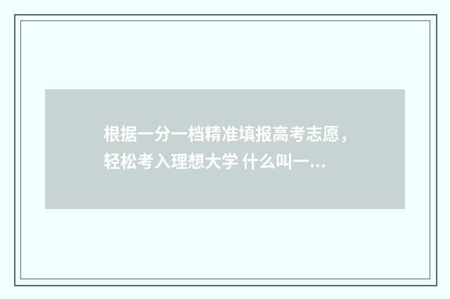 根据一分一档精准填报高考志愿，轻松考入理想大学 什么叫一分一档