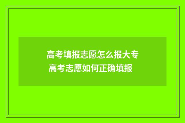 高考填报志愿怎么报大专 高考志愿如何正确填报