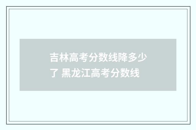 吉林高考分数线降多少了 黑龙江高考分数线