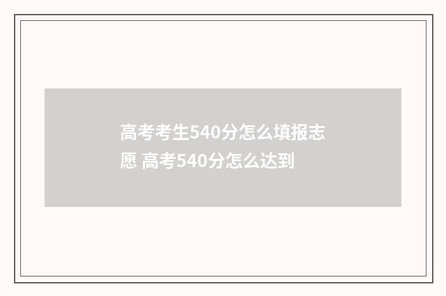 高考考生540分怎么填报志愿 高考540分怎么达到