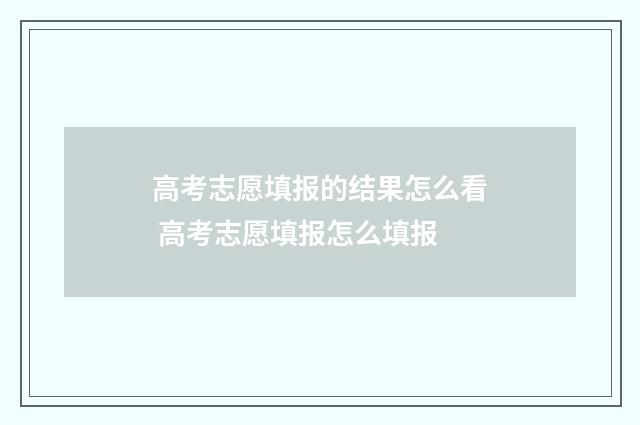 高考志愿填报的结果怎么看 高考志愿填报怎么填报
