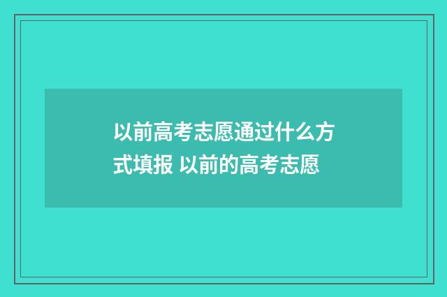 以前高考志愿通过什么方式填报 以前的高考志愿