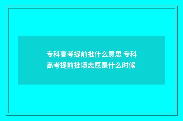 专科高考提前批什么意思 专科高考提前批填志愿是什么时候