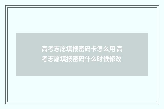 高考志愿填报密码卡怎么用 高考志愿填报密码什么时候修改