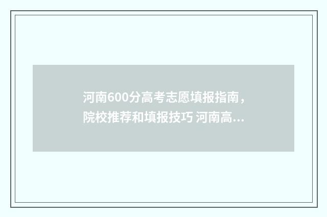 河南600分高考志愿填报指南，院校推荐和填报技巧 河南高考600分多少名