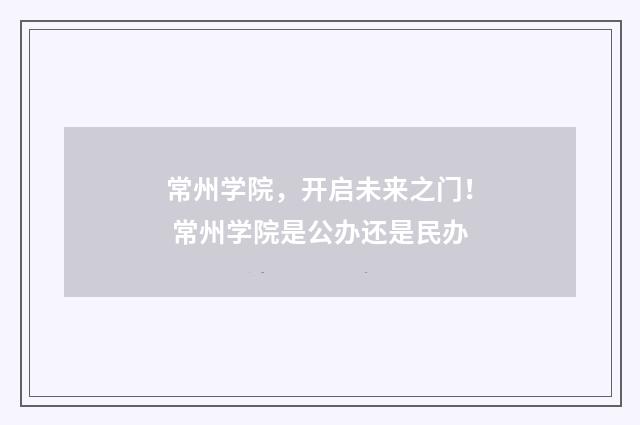 常州学院，开启未来之门！ 常州学院是公办还是民办