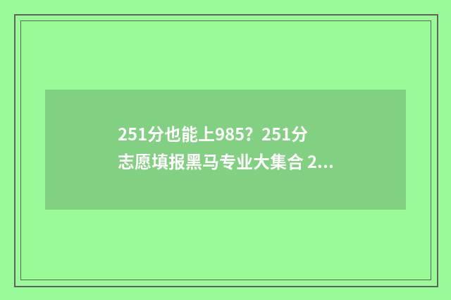 251分也能上985？251分志愿填报黑马专业大集合 251分能上什么大学