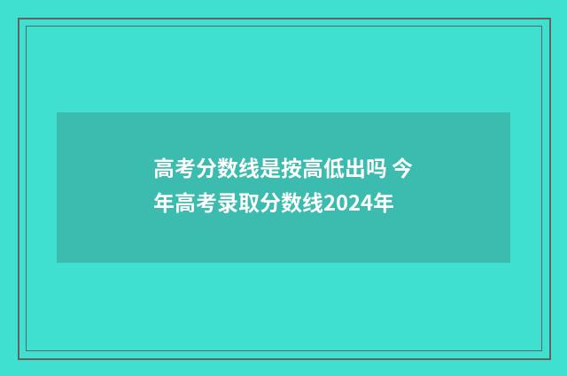 高考分数线是按高低出吗 今年高考录取分数线2024年