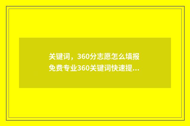 关键词，360分志愿怎么填报 免费专业360关键词快速提升功能官网