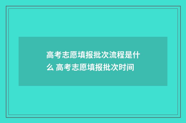 高考志愿填报批次流程是什么 高考志愿填报批次时间