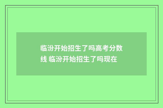 临汾开始招生了吗高考分数线 临汾开始招生了吗现在