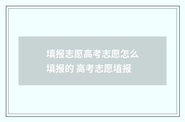 填报志愿高考志愿怎么填报的 高考志愿埴报