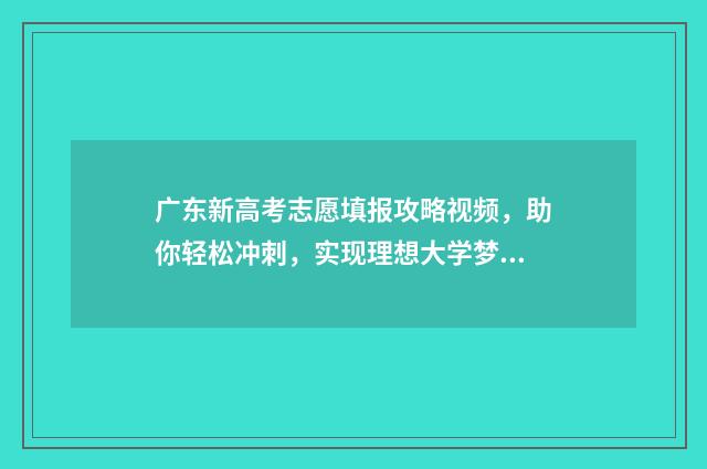 广东新高考志愿填报攻略视频，助你轻松冲刺，实现理想大学梦！ 广东新高考志愿模式