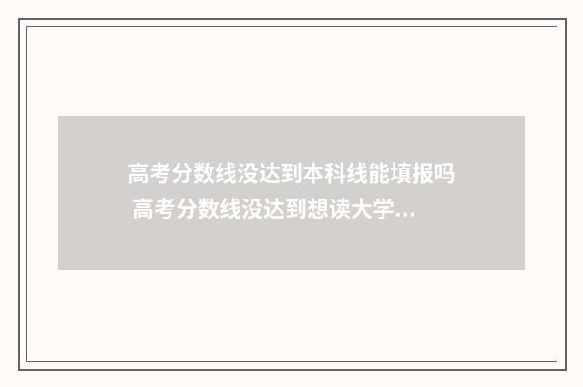 高考分数线没达到本科线能填报吗 高考分数线没达到想读大学的最低分数线怎么办