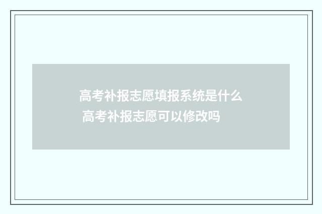 高考补报志愿填报系统是什么 高考补报志愿可以修改吗