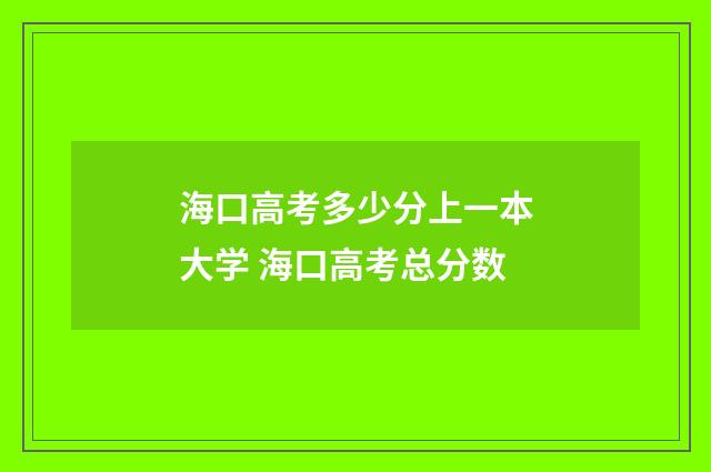 海口高考多少分上一本大学 海口高考总分数