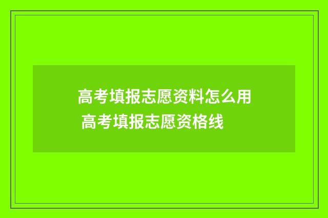 高考填报志愿资料怎么用 高考填报志愿资格线