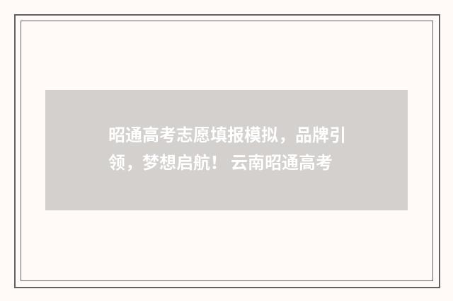 昭通高考志愿填报模拟，品牌引领，梦想启航！ 云南昭通高考