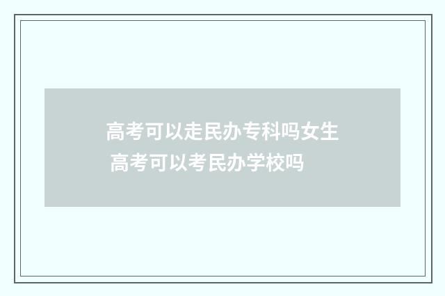 高考可以走民办专科吗女生 高考可以考民办学校吗