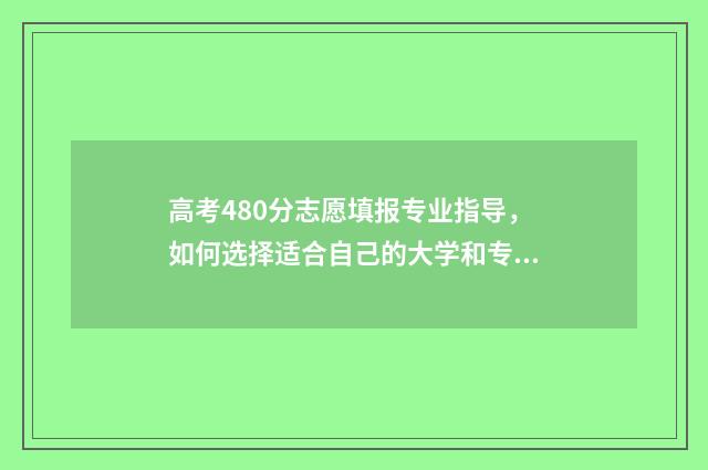 高考480分志愿填报专业指导，如何选择适合自己的大学和专业 高考480分算高吗