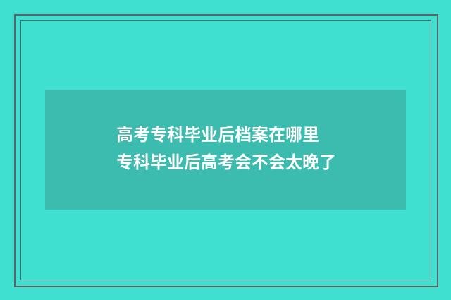 高考专科毕业后档案在哪里 专科毕业后高考会不会太晚了