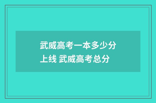 武威高考一本多少分上线 武威高考总分