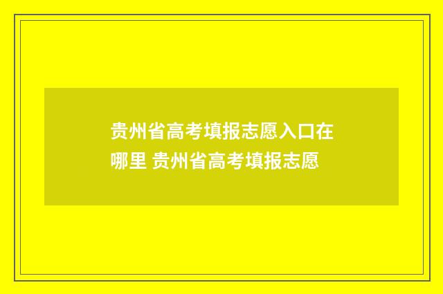 贵州省高考填报志愿入口在哪里 贵州省高考填报志愿