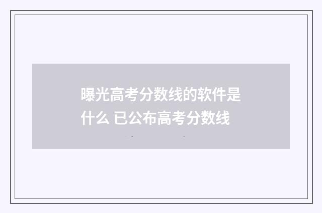 曝光高考分数线的软件是什么 已公布高考分数线