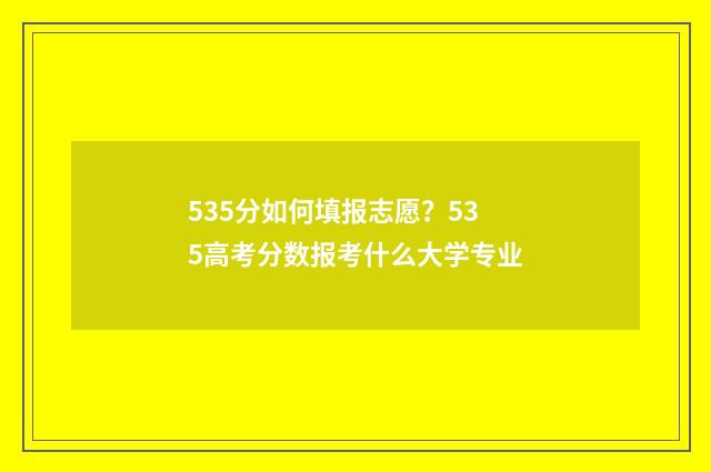 535分如何填报志愿？535高考分数报考什么大学专业
