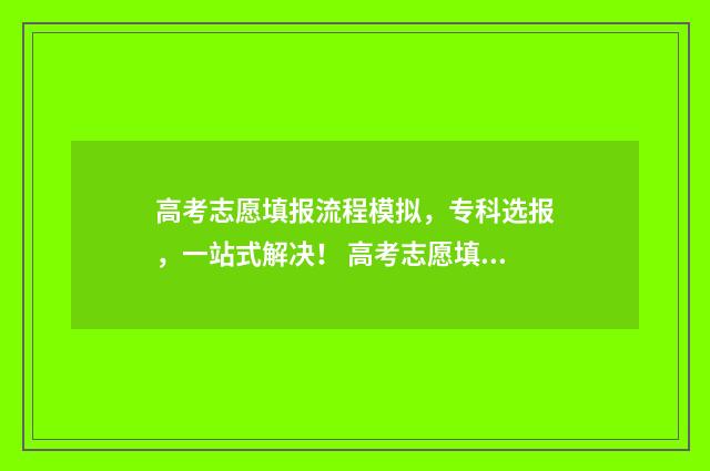 高考志愿填报流程模拟，专科选报，一站式解决！ 高考志愿填报流程图解江苏