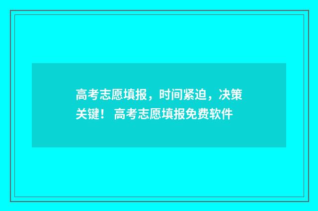 高考志愿填报，时间紧迫，决策关键！ 高考志愿填报免费软件