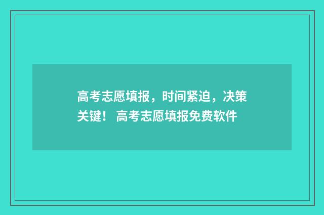 高考志愿填报，时间紧迫，决策关键！ 高考志愿填报免费软件