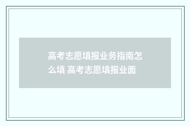 高考志愿填报业务指南怎么填 高考志愿填报业面