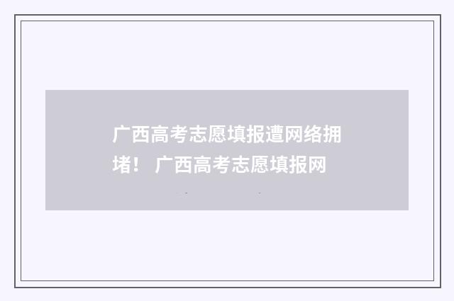 广西高考志愿填报遭网络拥堵！ 广西高考志愿填报网