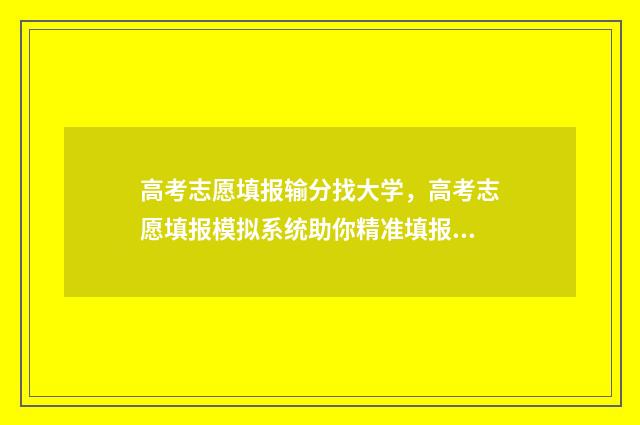 高考志愿填报输分找大学，高考志愿填报模拟系统助你精准填报 高考志愿填报输入院校代码是否显示院校
